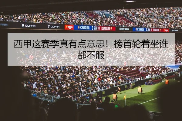 西甲这赛季真有点意思！榜首轮着坐谁都不服