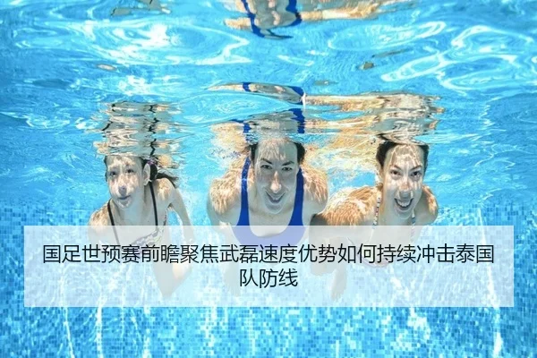国足世预赛前瞻聚焦武磊速度优势如何持续冲击泰国队防线