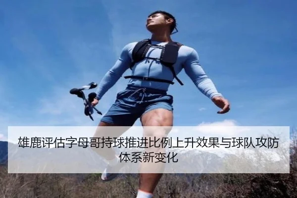 雄鹿评估字母哥持球推进比例上升效果与球队攻防体系新变化