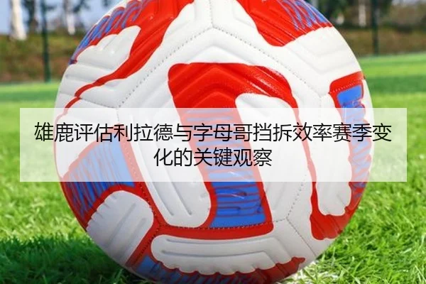 雄鹿评估利拉德与字母哥挡拆效率赛季变化的关键观察
