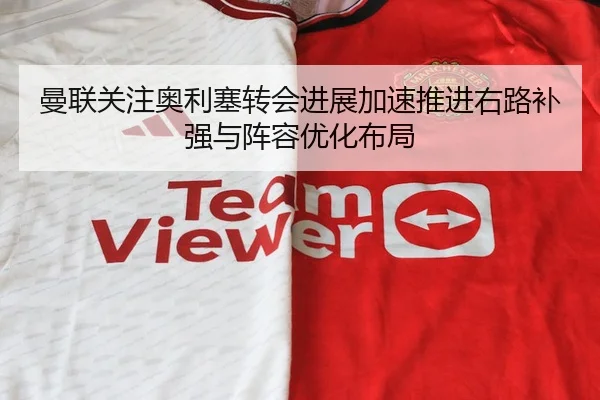 曼联关注奥利塞转会进展加速推进右路补强与阵容优化布局
