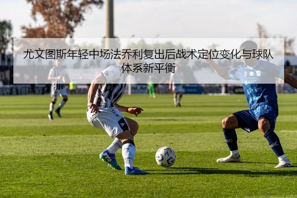 尤文图斯年轻中场法乔利复出后战术定位变化与球队体系新平衡
