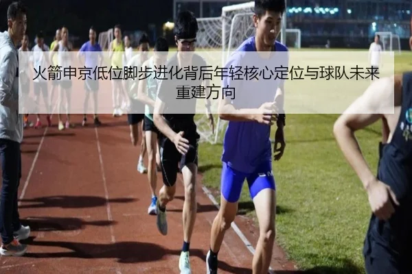 火箭申京低位脚步进化背后年轻核心定位与球队未来重建方向