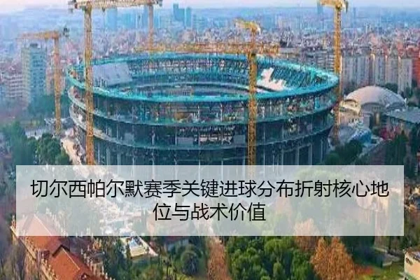 切尔西帕尔默赛季关键进球分布折射核心地位与战术价值