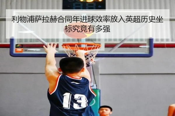 利物浦萨拉赫合同年进球效率放入英超历史坐标究竟有多强