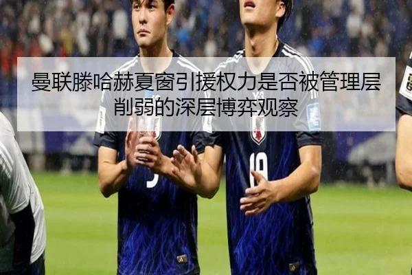 曼联滕哈赫夏窗引援权力是否被管理层削弱的深层博弈观察