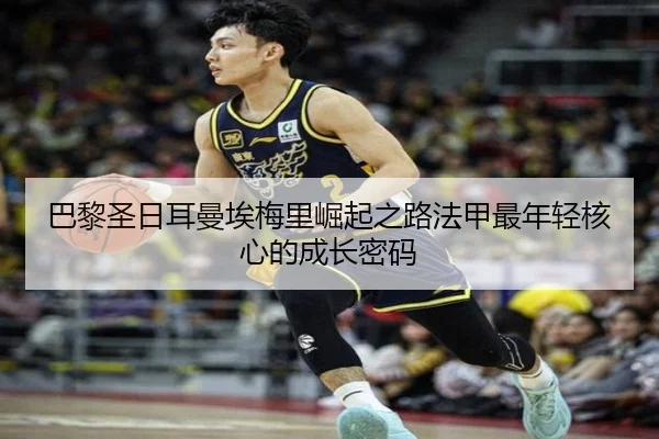 巴黎圣日耳曼埃梅里崛起之路法甲最年轻核心的成长密码