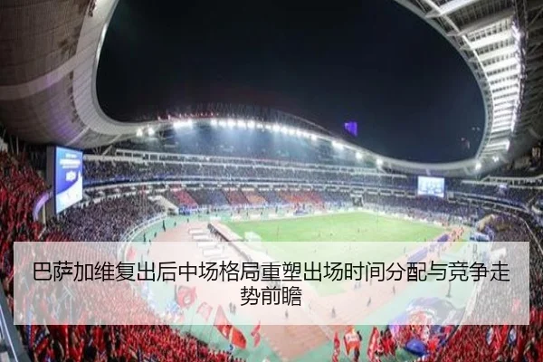 巴萨加维复出后中场格局重塑出场时间分配与竞争走势前瞻