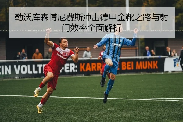 勒沃库森博尼费斯冲击德甲金靴之路与射门效率全面解析