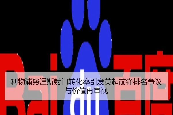 利物浦努涅斯射门转化率引发英超前锋排名争议与价值再审视