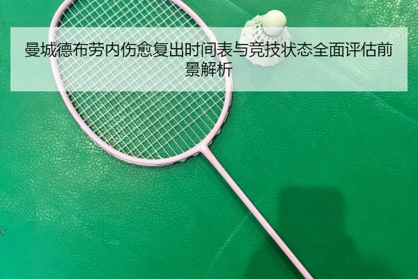 曼城德布劳内伤愈复出时间表与竞技状态全面评估前景解析