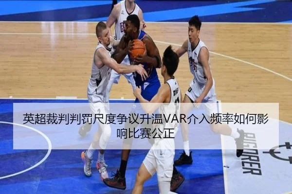 英超裁判判罚尺度争议升温VAR介入频率如何影响比赛公正