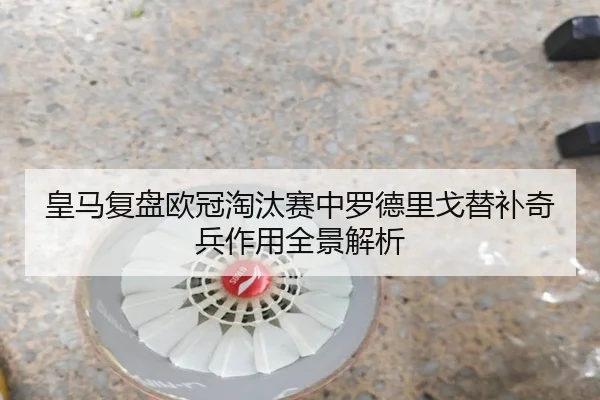 皇马复盘欧冠淘汰赛中罗德里戈替补奇兵作用全景解析