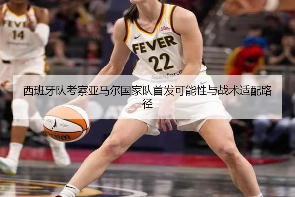 西班牙队考察亚马尔国家队首发可能性与战术适配路径