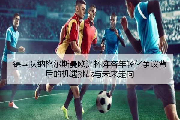 德国队纳格尔斯曼欧洲杯阵容年轻化争议背后的机遇挑战与未来走向