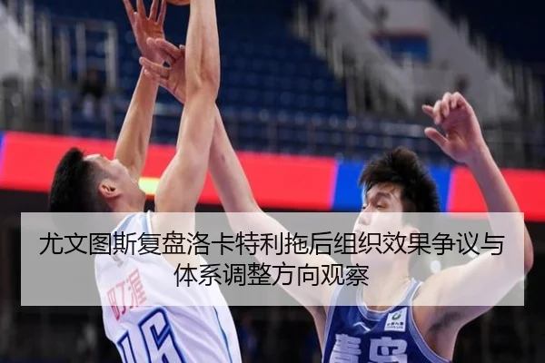 尤文图斯复盘洛卡特利拖后组织效果争议与体系调整方向观察