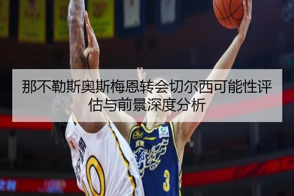那不勒斯奥斯梅恩转会切尔西可能性评估与前景深度分析