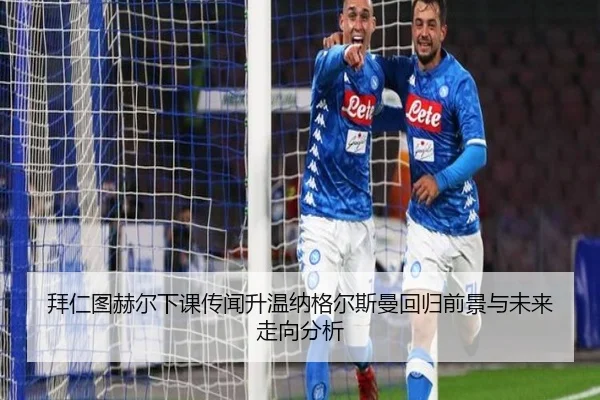 拜仁图赫尔下课传闻升温纳格尔斯曼回归前景与未来走向分析