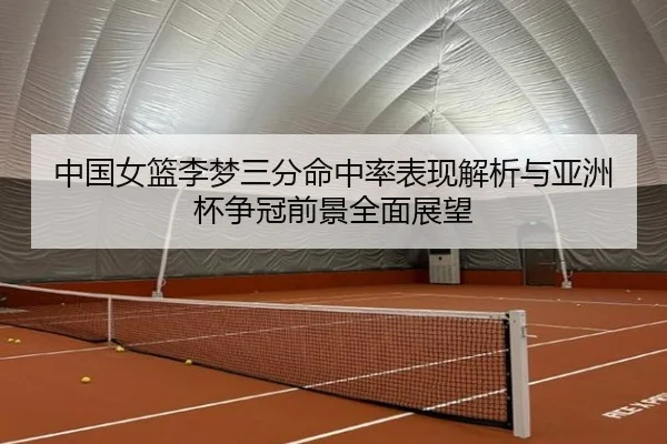 中国女篮李梦三分命中率表现解析与亚洲杯争冠前景全面展望