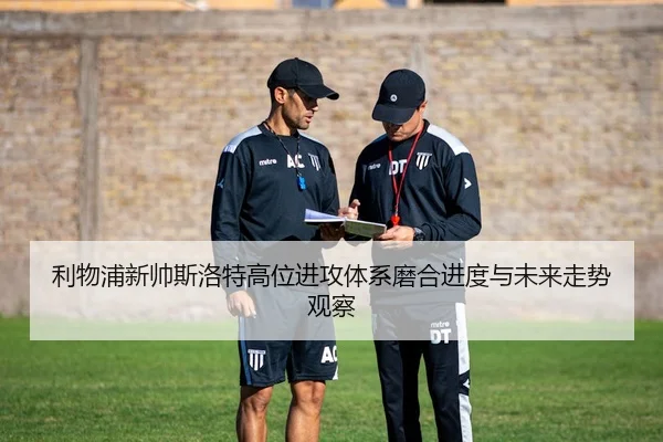利物浦新帅斯洛特高位进攻体系磨合进度与未来走势观察