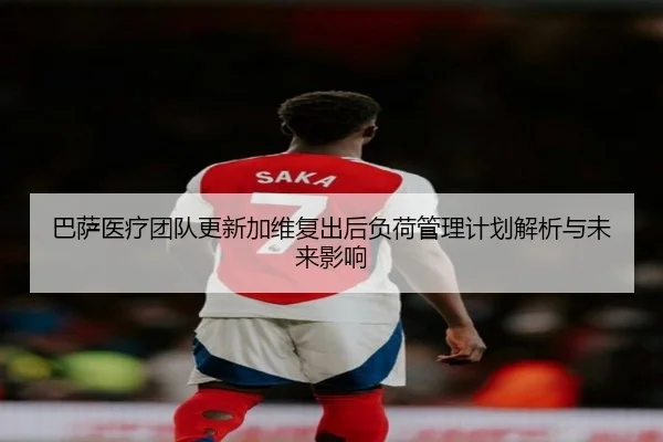 巴萨医疗团队更新加维复出后负荷管理计划解析与未来影响