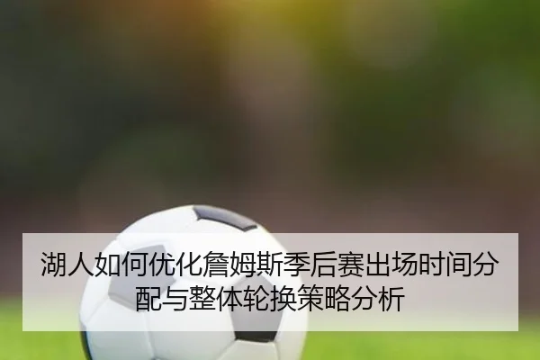 湖人如何优化詹姆斯季后赛出场时间分配与整体轮换策略分析