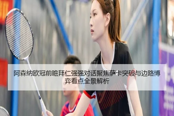 阿森纳欧冠前瞻拜仁强强对话聚焦萨卡突破与边路博弈看点全景解析