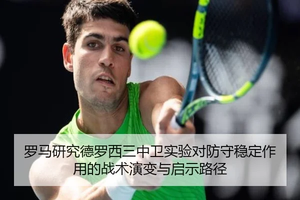 罗马研究德罗西三中卫实验对防守稳定作用的战术演变与启示路径