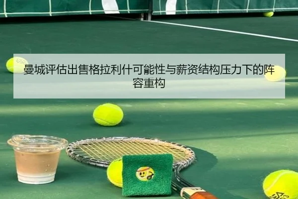 曼城评估出售格拉利什可能性与薪资结构压力下的阵容重构