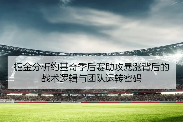 掘金分析约基奇季后赛助攻暴涨背后的战术逻辑与团队运转密码