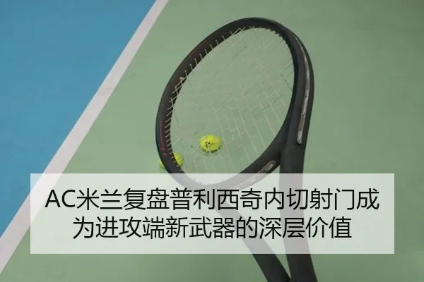 AC米兰复盘普利西奇内切射门成为进攻端新武器的深层价值