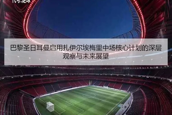 巴黎圣日耳曼启用扎伊尔埃梅里中场核心计划的深层观察与未来展望