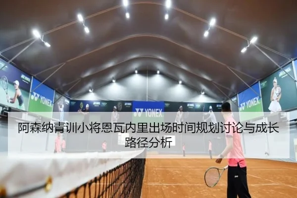 阿森纳青训小将恩瓦内里出场时间规划讨论与成长路径分析