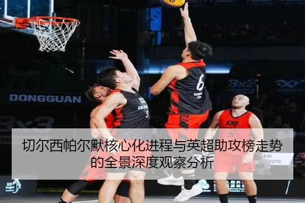 切尔西帕尔默核心化进程与英超助攻榜走势的全景深度观察分析