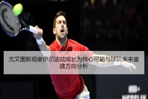 尤文图斯观察伊尔迪兹成长为核心可能与球队未来重建方向分析