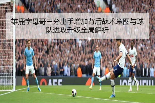 雄鹿字母哥三分出手增加背后战术意图与球队进攻升级全局解析