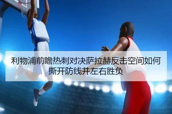 利物浦前瞻热刺对决萨拉赫反击空间如何撕开防线并左右胜负
