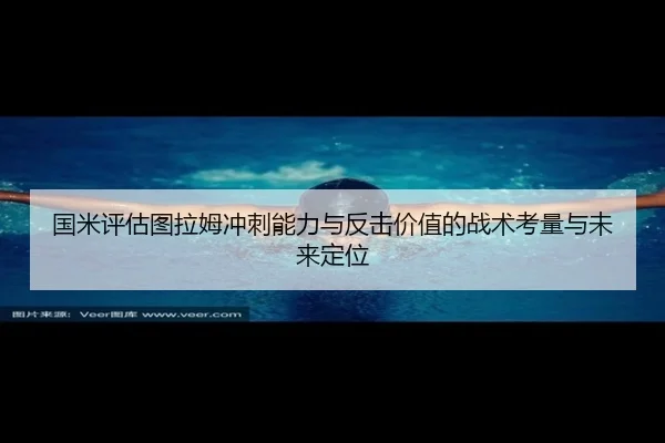 国米评估图拉姆冲刺能力与反击价值的战术考量与未来定位