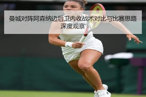 曼城对阵阿森纳边后卫内收战术对比与比赛思路深度观察