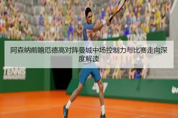 阿森纳前瞻厄德高对阵曼城中场控制力与比赛走向深度解读