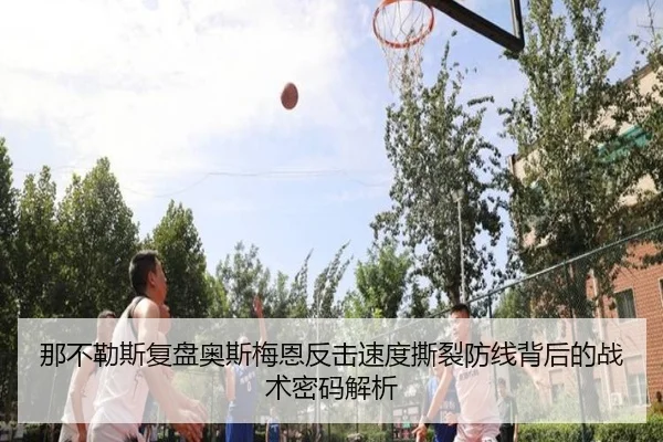 那不勒斯复盘奥斯梅恩反击速度撕裂防线背后的战术密码解析