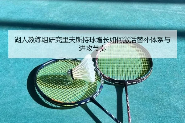 湖人教练组研究里夫斯持球增长如何激活替补体系与进攻节奏