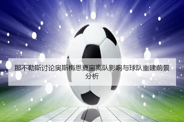 那不勒斯讨论奥斯梅恩夏窗离队影响与球队重建前景分析