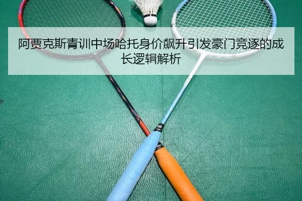 阿贾克斯青训中场哈托身价飙升引发豪门竞逐的成长逻辑解析