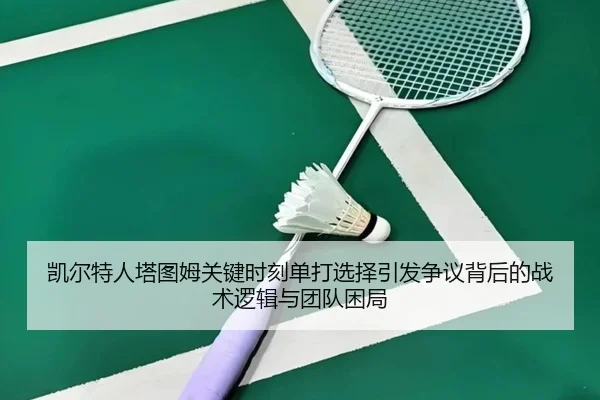凯尔特人塔图姆关键时刻单打选择引发争议背后的战术逻辑与团队困局