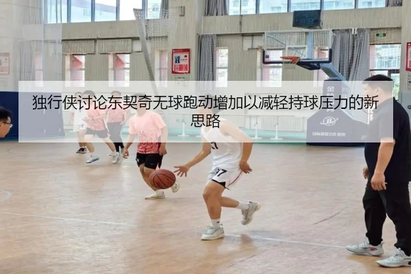 独行侠讨论东契奇无球跑动增加以减轻持球压力的新思路