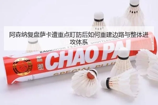 阿森纳复盘萨卡遭重点盯防后如何重建边路与整体进攻体系