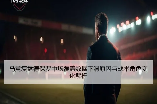 马竞复盘德保罗中场覆盖数据下滑原因与战术角色变化解析