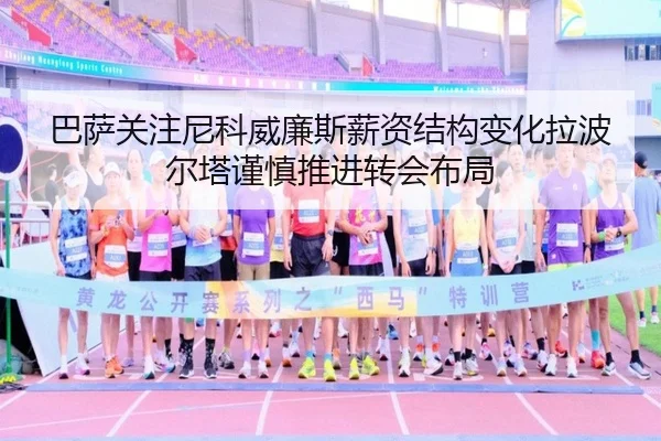 巴萨关注尼科威廉斯薪资结构变化拉波尔塔谨慎推进转会布局