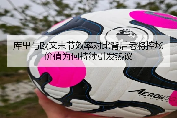 库里与欧文末节效率对比背后老将控场价值为何持续引发热议